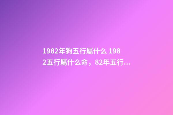 1982年狗五行屬什么 1982五行屬什么命，82年五行屬什么-第1張-觀點-玄機派